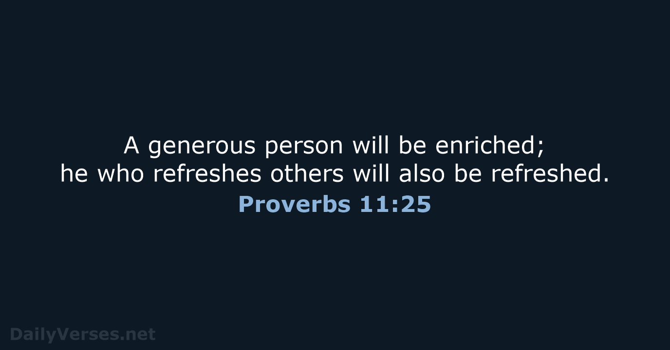 A generous person will be enriched; he who refreshes others will also be refreshed. Proverbs 11:25