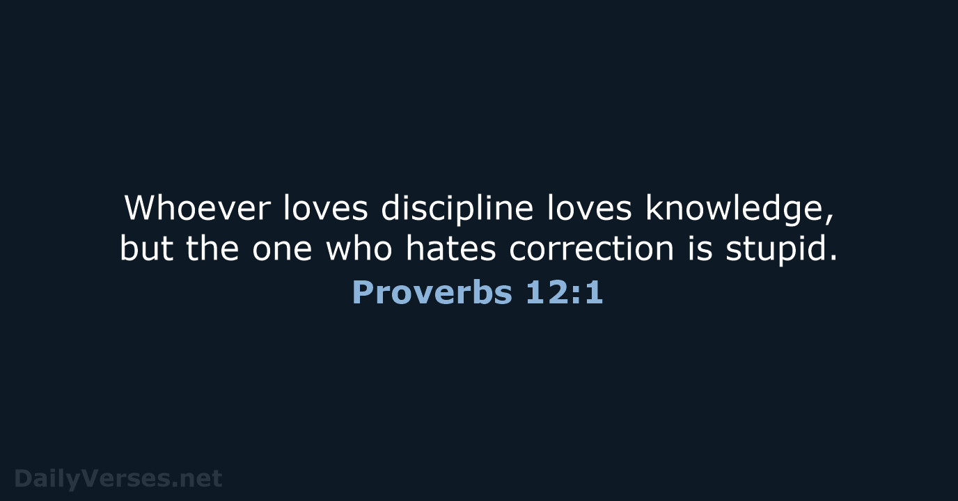 Whoever loves discipline loves knowledge, but the one who hates correction is stupid. Proverbs 12:1