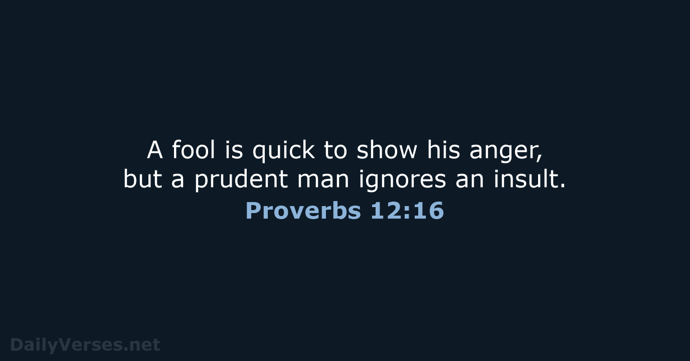A fool is quick to show his anger, but a prudent man… Proverbs 12:16