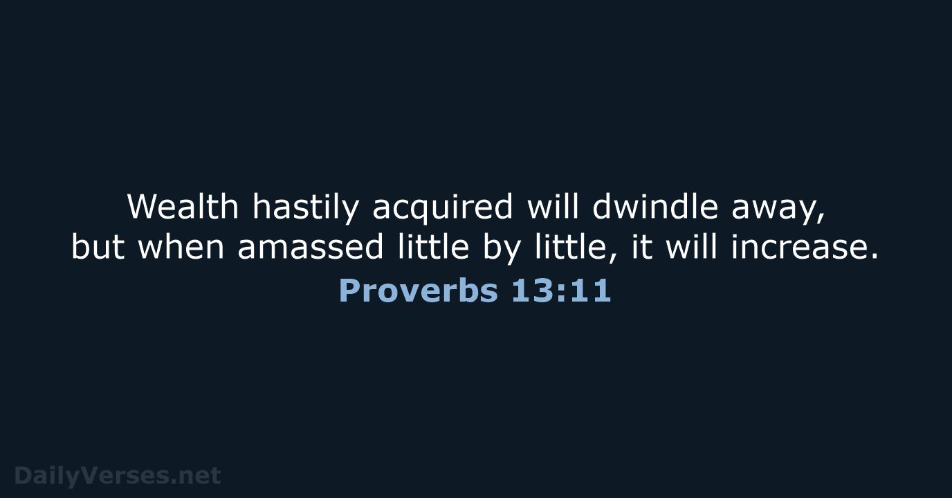 Wealth hastily acquired will dwindle away, but when amassed little by little… Proverbs 13:11