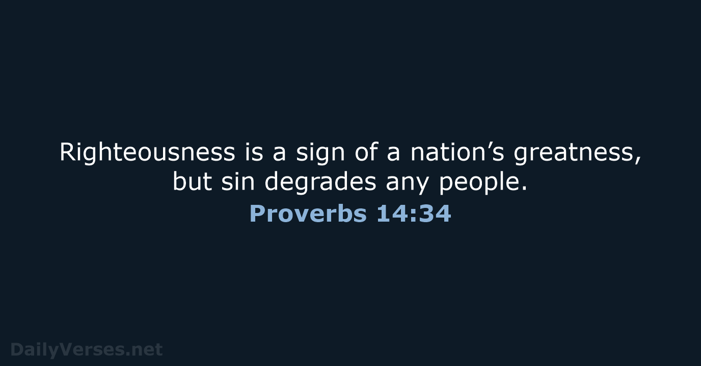 Righteousness is a sign of a nation’s greatness, but sin degrades any people. Proverbs 14:34