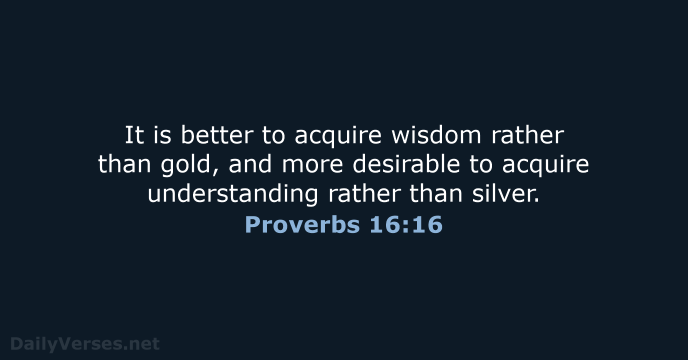 It is better to acquire wisdom rather than gold, and more desirable… Proverbs 16:16