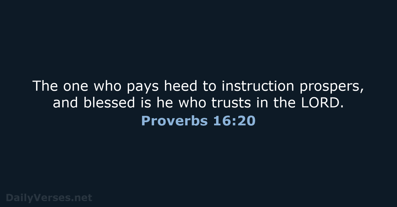 The one who pays heed to instruction prospers, and blessed is he… Proverbs 16:20