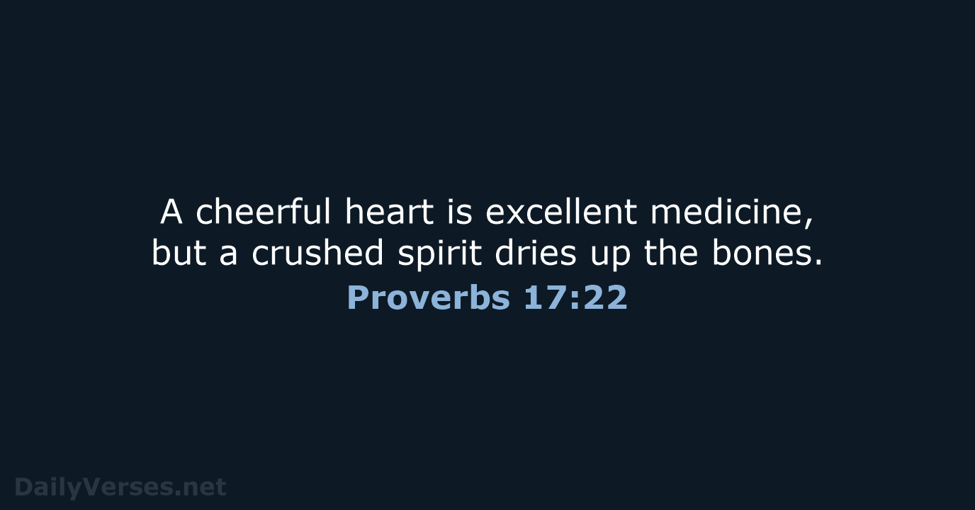 A cheerful heart is excellent medicine, but a crushed spirit dries up the bones. Proverbs 17:22