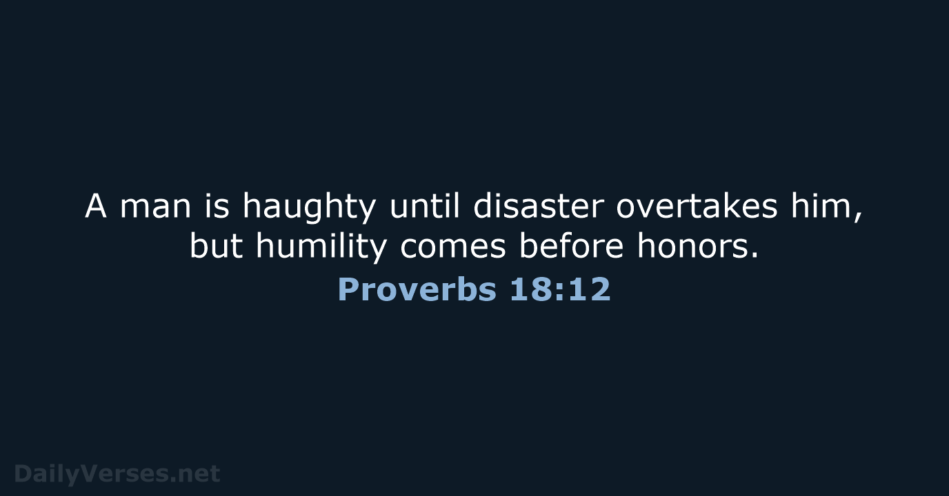 A man is haughty until disaster overtakes him, but humility comes before honors. Proverbs 18:12