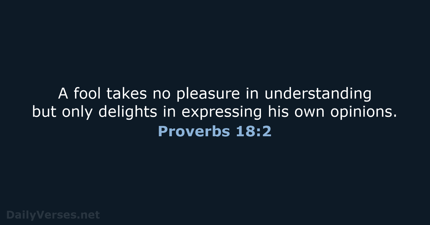 A fool takes no pleasure in understanding but only delights in expressing… Proverbs 18:2