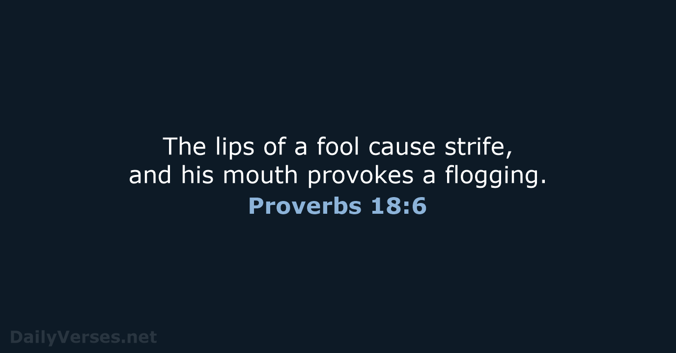 The lips of a fool cause strife, and his mouth provokes a flogging. Proverbs 18:6
