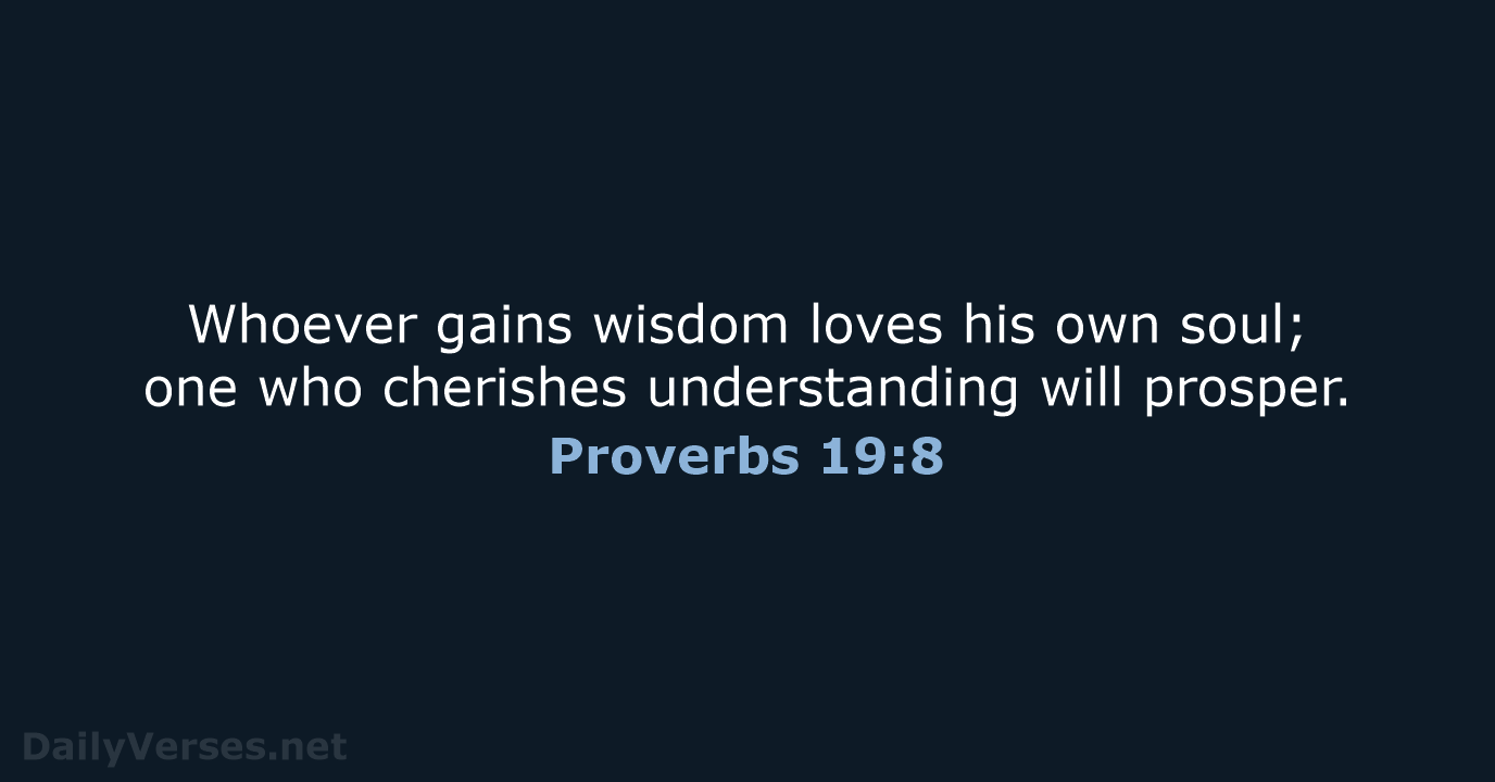 Whoever gains wisdom loves his own soul; one who cherishes understanding will prosper. Proverbs 19:8