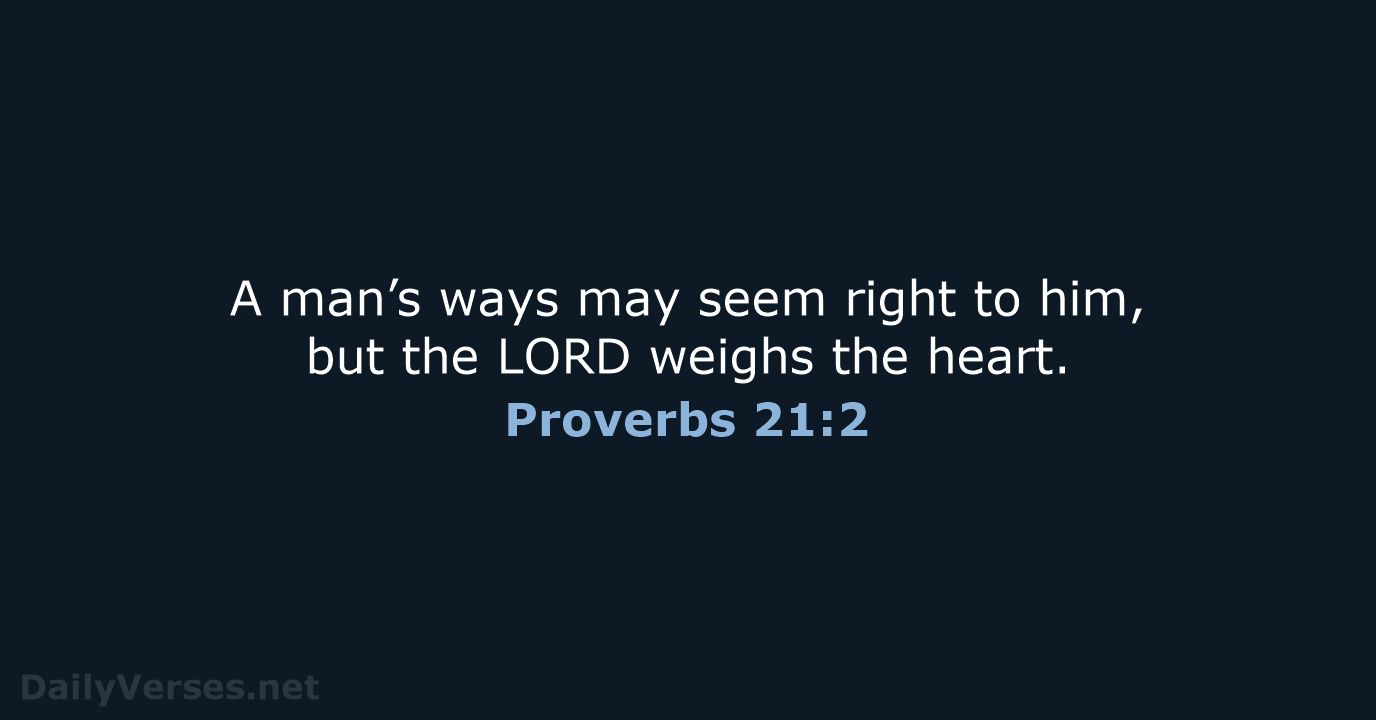 A man’s ways may seem right to him, but the LORD weighs the heart. Proverbs 21:2