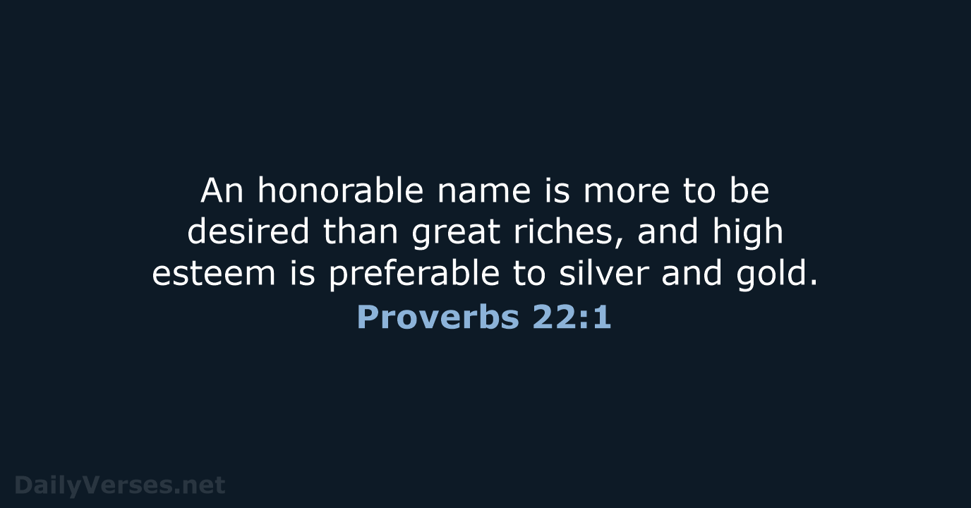 An honorable name is more to be desired than great riches, and… Proverbs 22:1