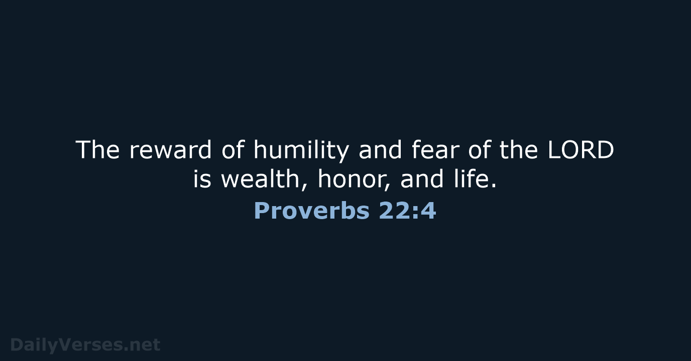 The reward of humility and fear of the LORD is wealth, honor, and life. Proverbs 22:4