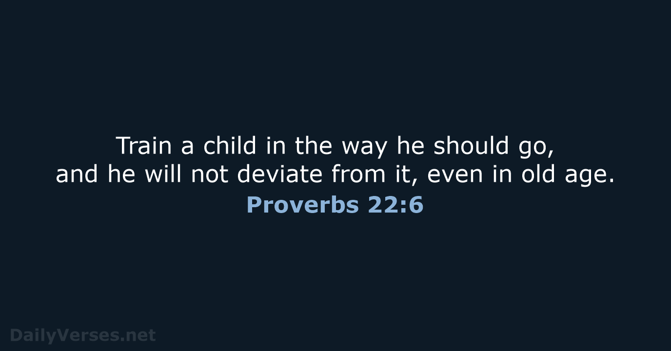 Train a child in the way he should go, and he will… Proverbs 22:6