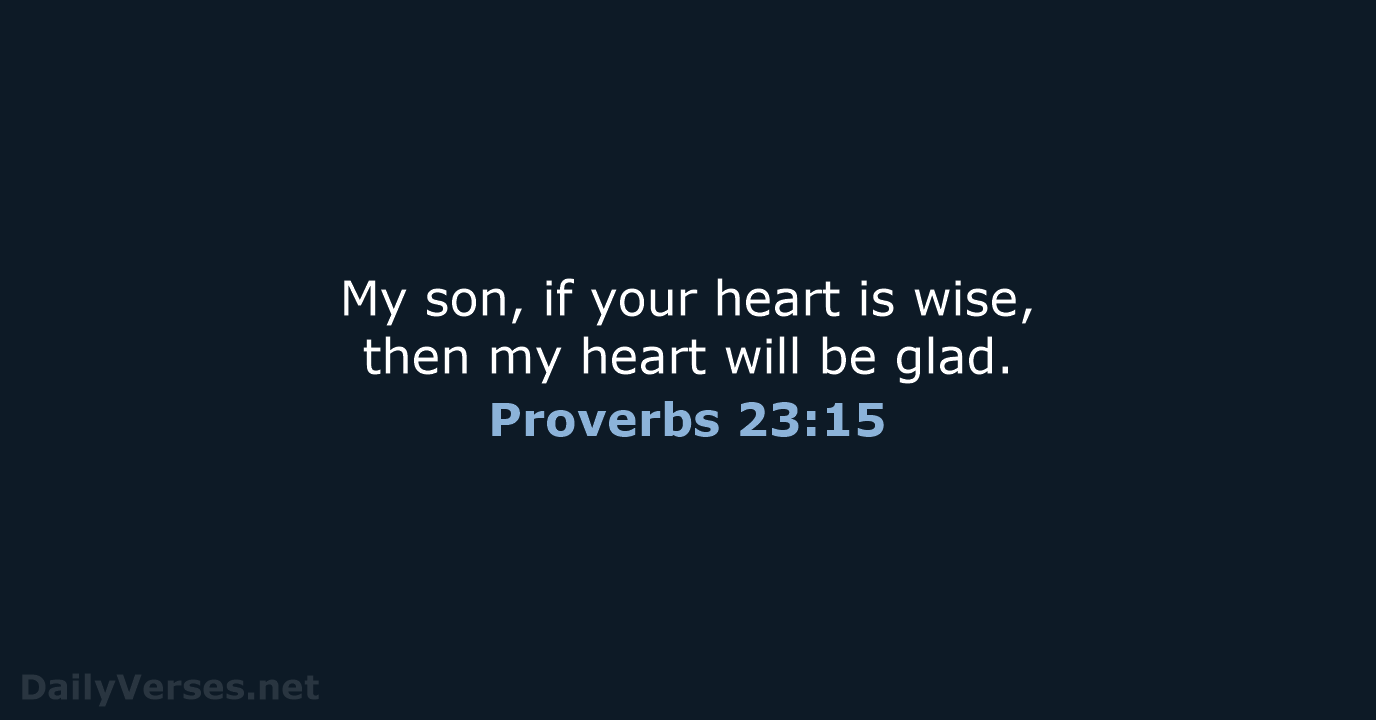 My son, if your heart is wise, then my heart will be glad. Proverbs 23:15
