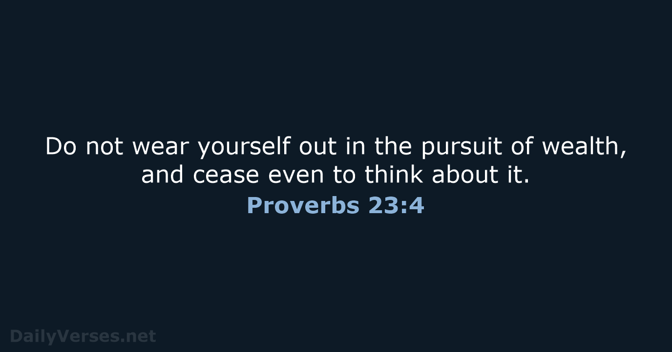 Do not wear yourself out in the pursuit of wealth, and cease… Proverbs 23:4