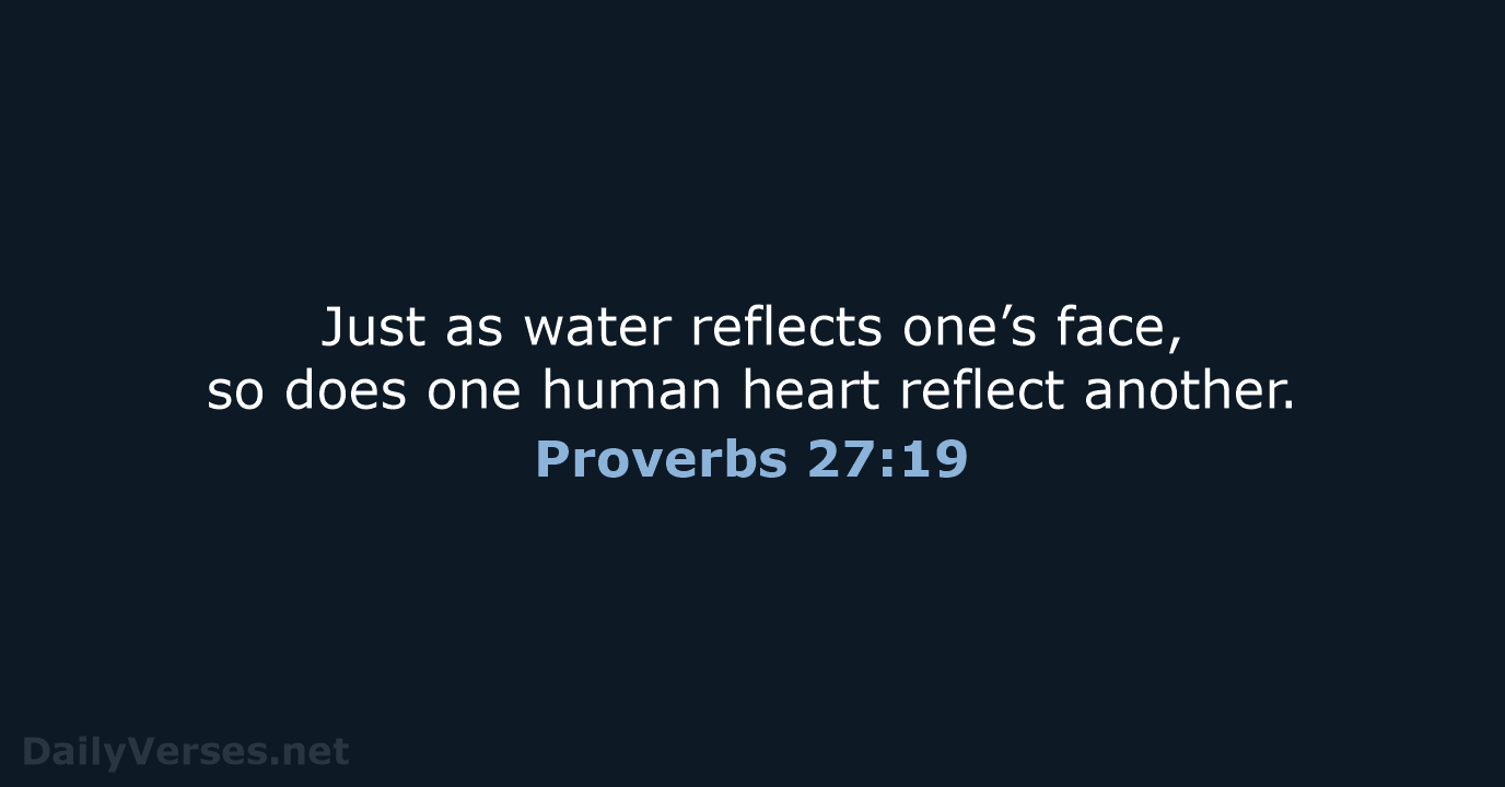Just as water reflects one’s face, so does one human heart reflect another. Proverbs 27:19
