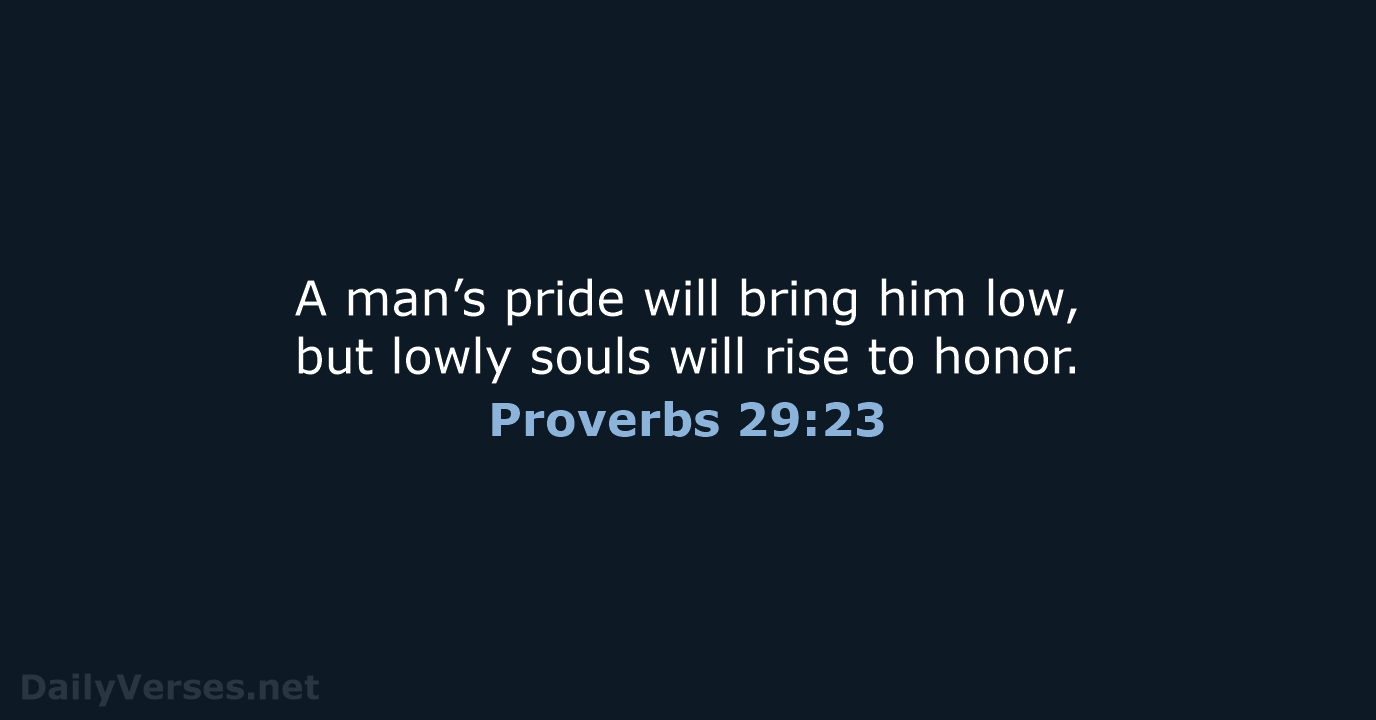 A man’s pride will bring him low, but lowly souls will rise to honor. Proverbs 29:23