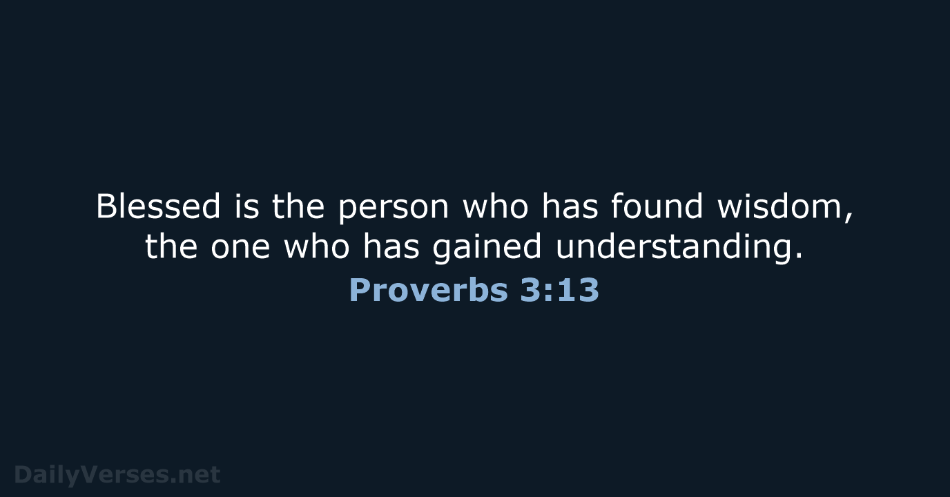 Blessed is the person who has found wisdom, the one who has gained understanding. Proverbs 3:13