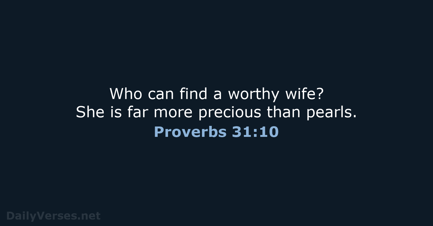 Who can find a worthy wife? She is far more precious than pearls. Proverbs 31:10