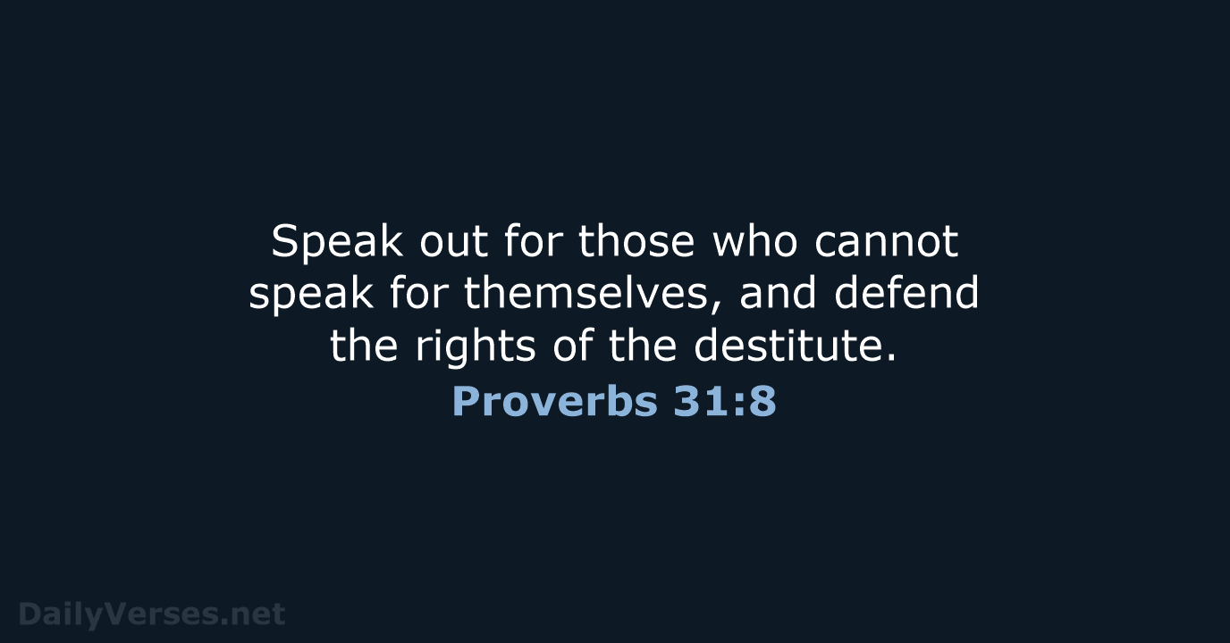 Speak out for those who cannot speak for themselves, and defend the… Proverbs 31:8