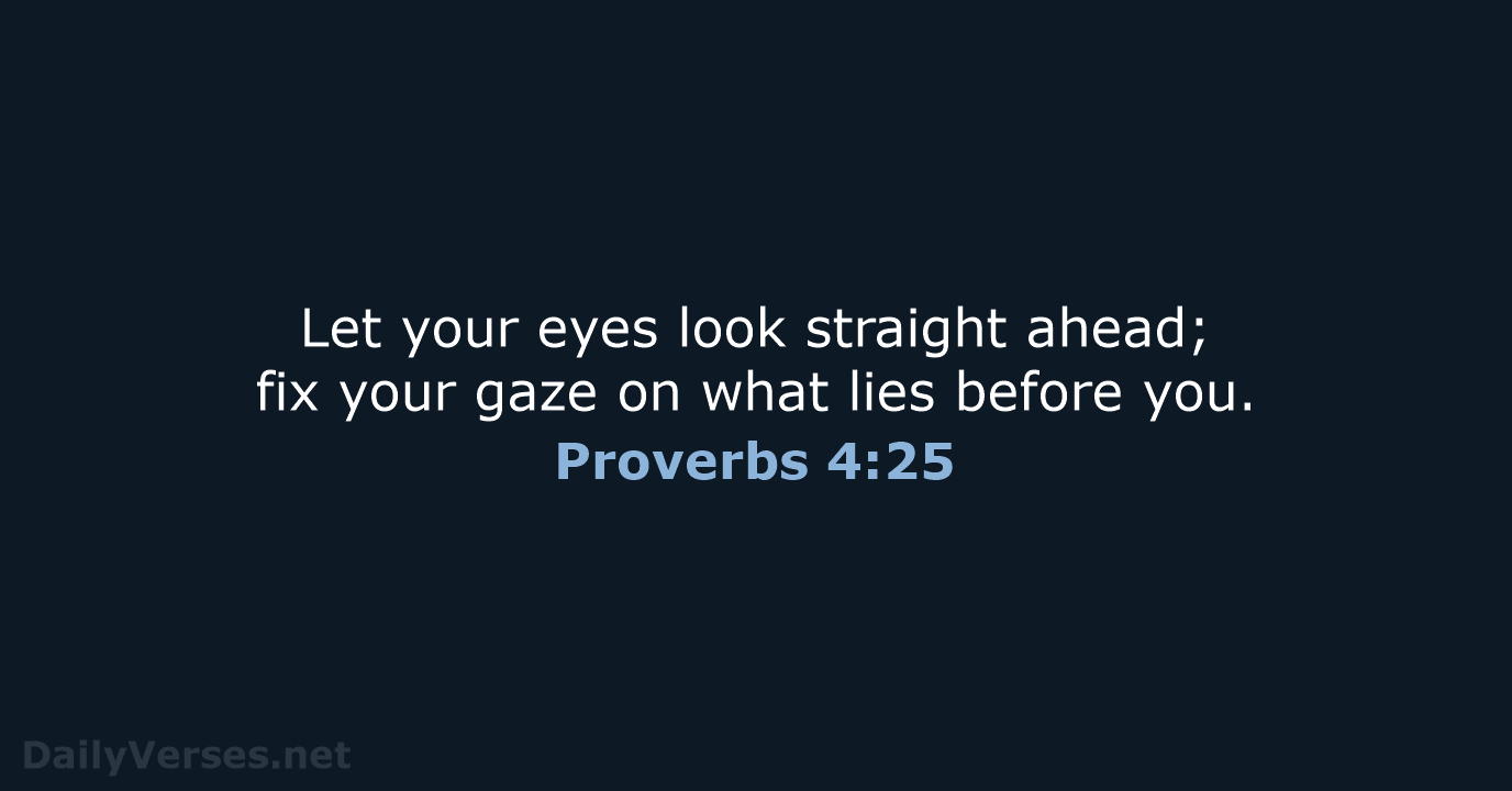 Let your eyes look straight ahead; fix your gaze on what lies before you. Proverbs 4:25