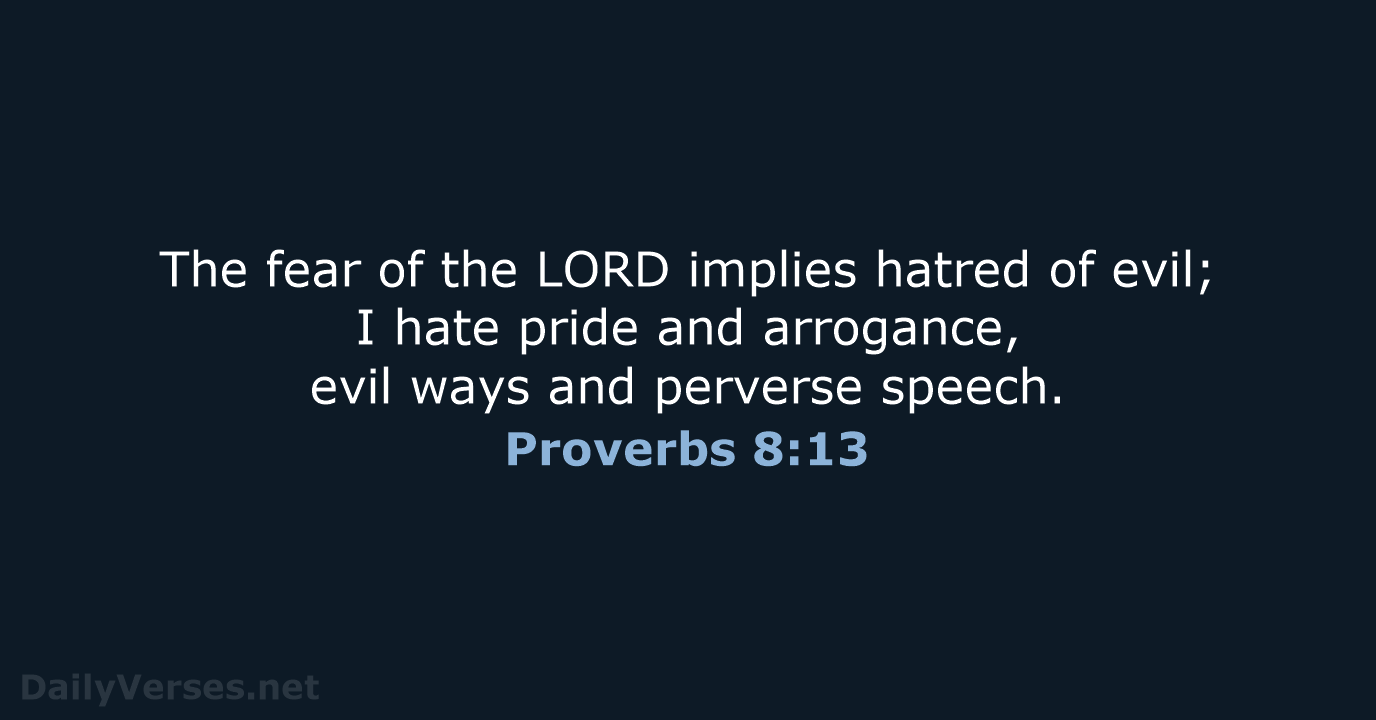 The fear of the LORD implies hatred of evil; I hate pride… Proverbs 8:13