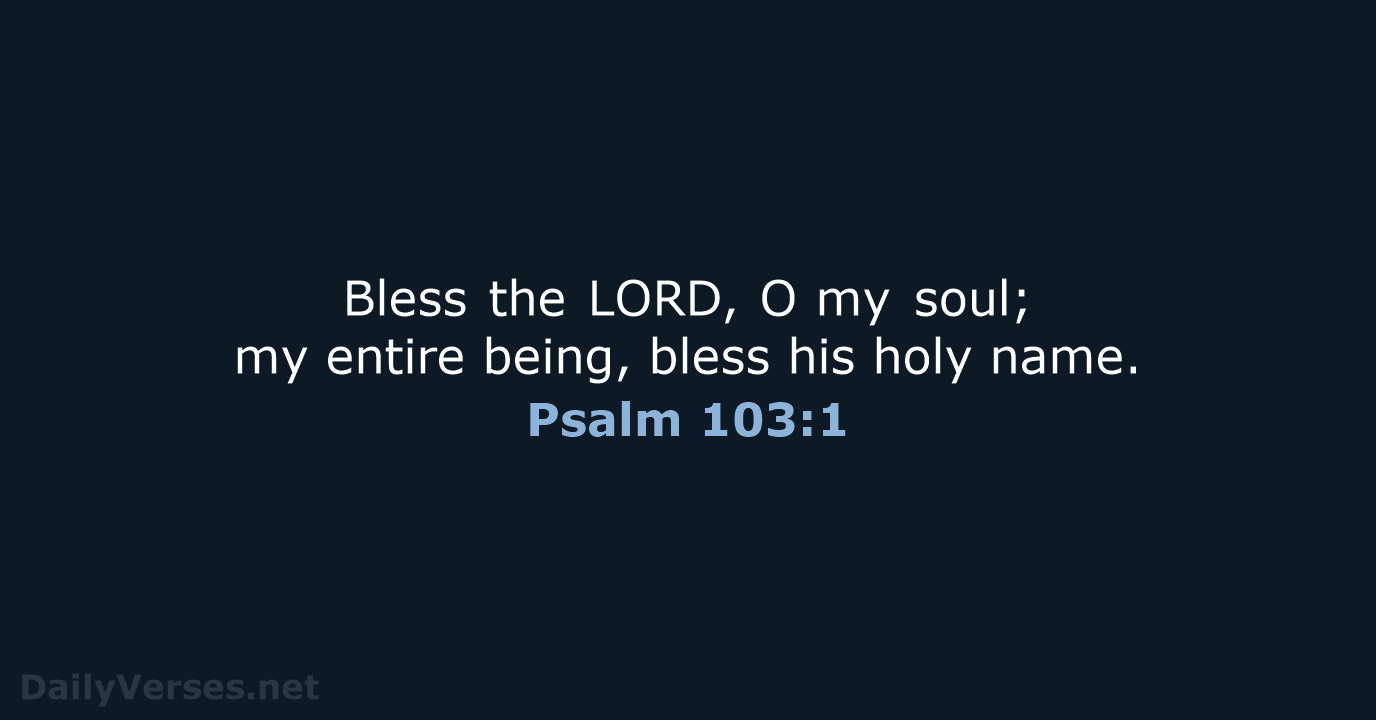 Bless the LORD, O my soul; my entire being, bless his holy name. Psalm 103:1