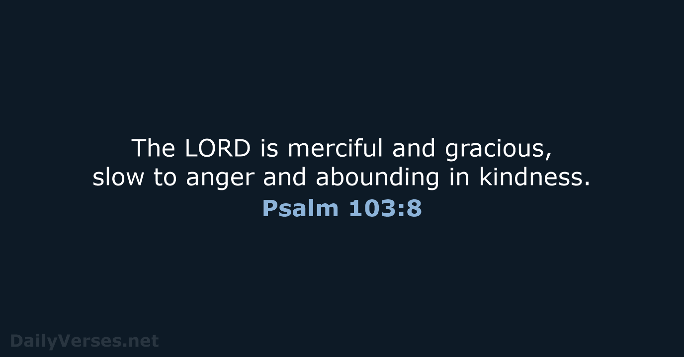 The LORD is merciful and gracious, slow to anger and abounding in kindness. Psalm 103:8