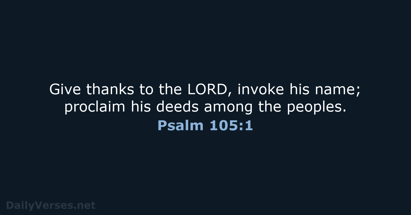 Give thanks to the LORD, invoke his name; proclaim his deeds among the peoples. Psalm 105:1