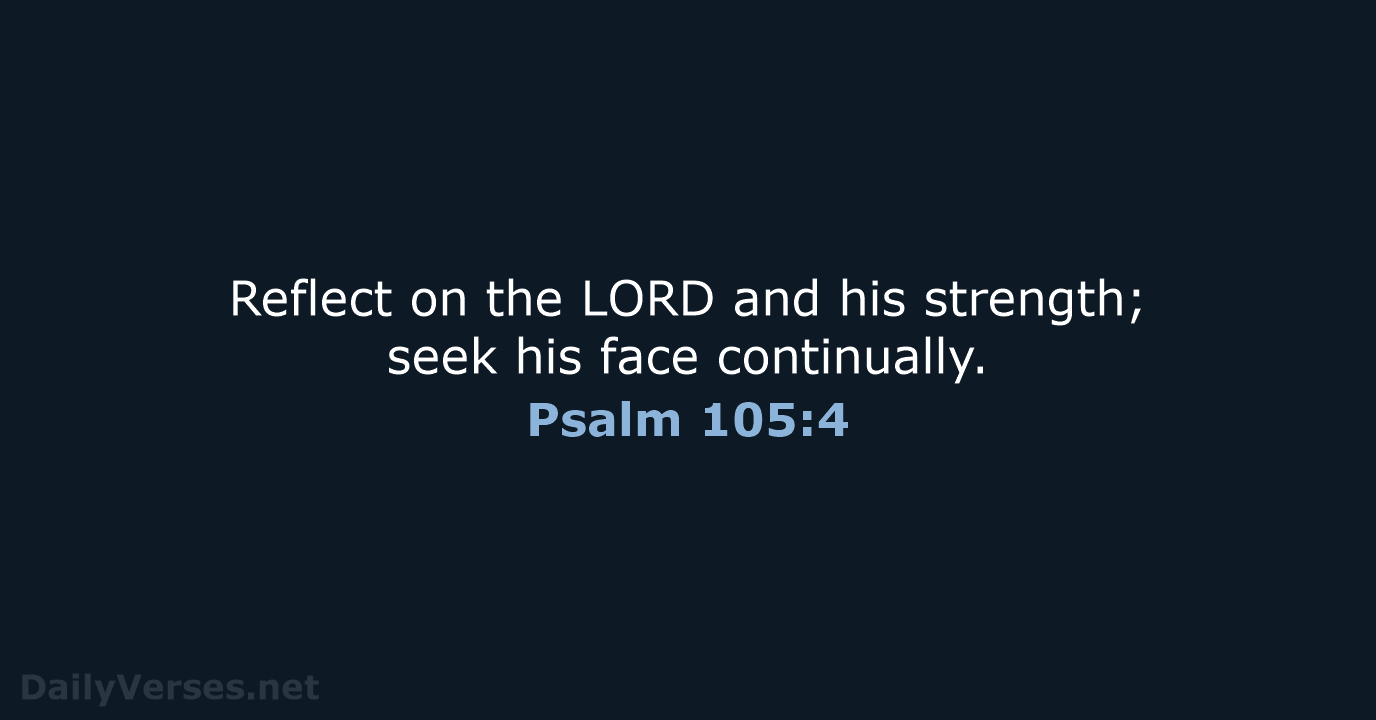 Reflect on the LORD and his strength; seek his face continually. Psalm 105:4