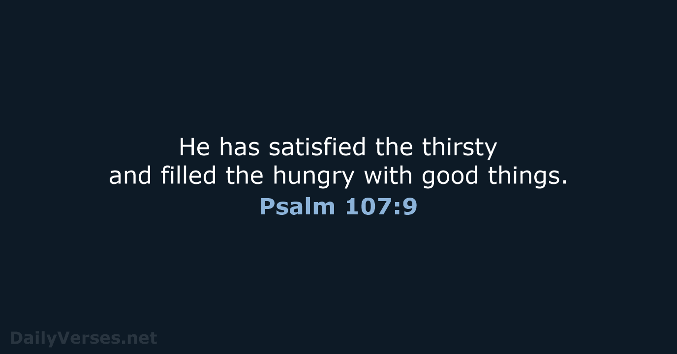 He has satisfied the thirsty and filled the hungry with good things. Psalm 107:9