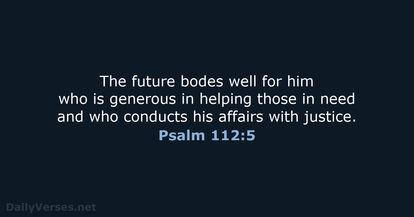 The future bodes well for him who is generous in helping those… Psalm 112:5