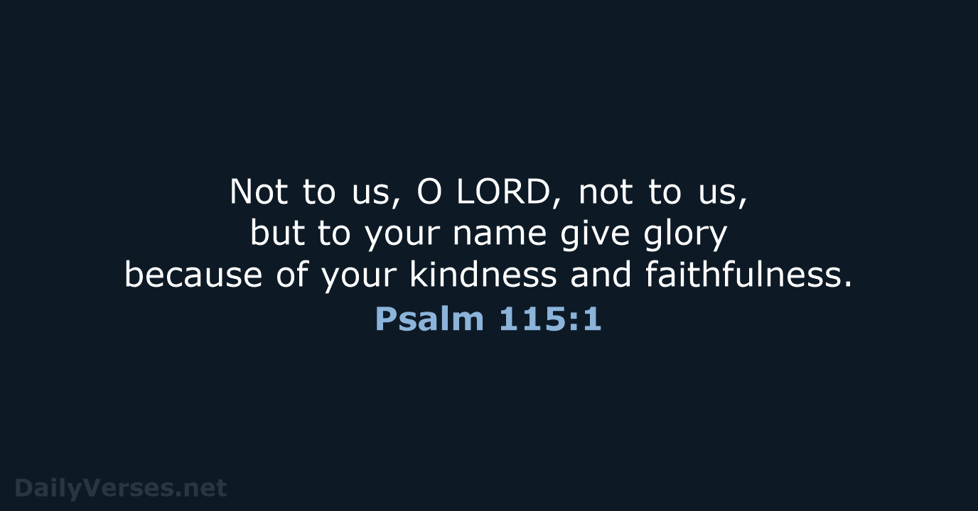 Not to us, O LORD, not to us, but to your name give… Psalm 115:1