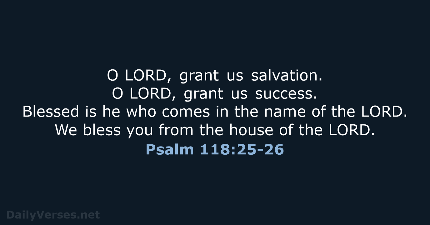 O LORD, grant us salvation. O LORD, grant us success. Blessed is he who… Psalm 118:25-26