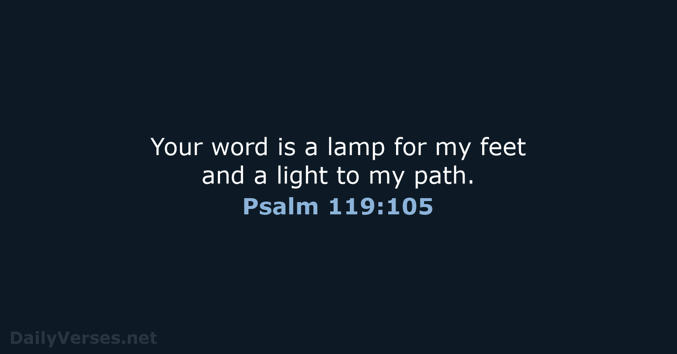 Your word is a lamp for my feet and a light to my path. Psalm 119:105