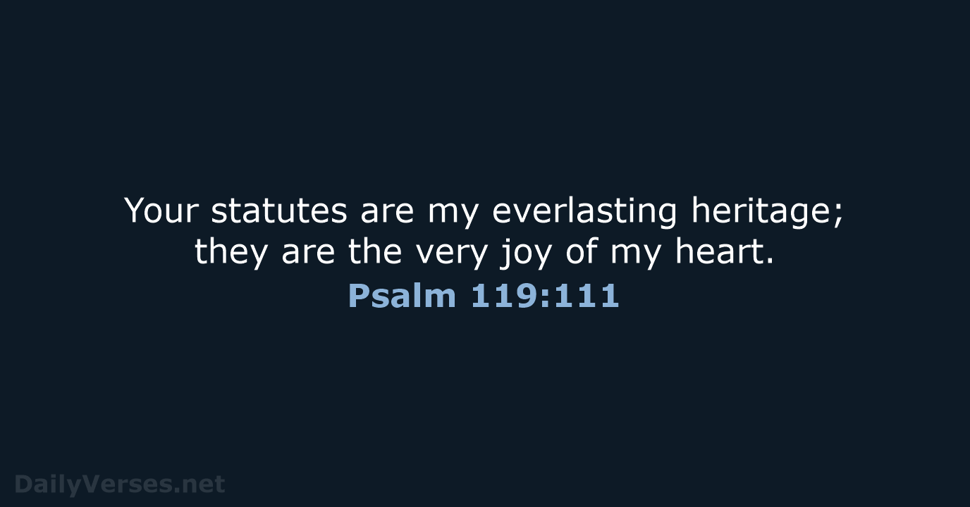 Your statutes are my everlasting heritage; they are the very joy of my heart. Psalm 119:111