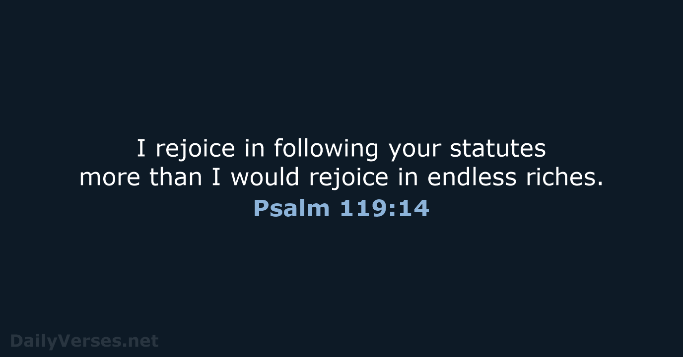 I rejoice in following your statutes more than I would rejoice in endless riches. Psalm 119:14