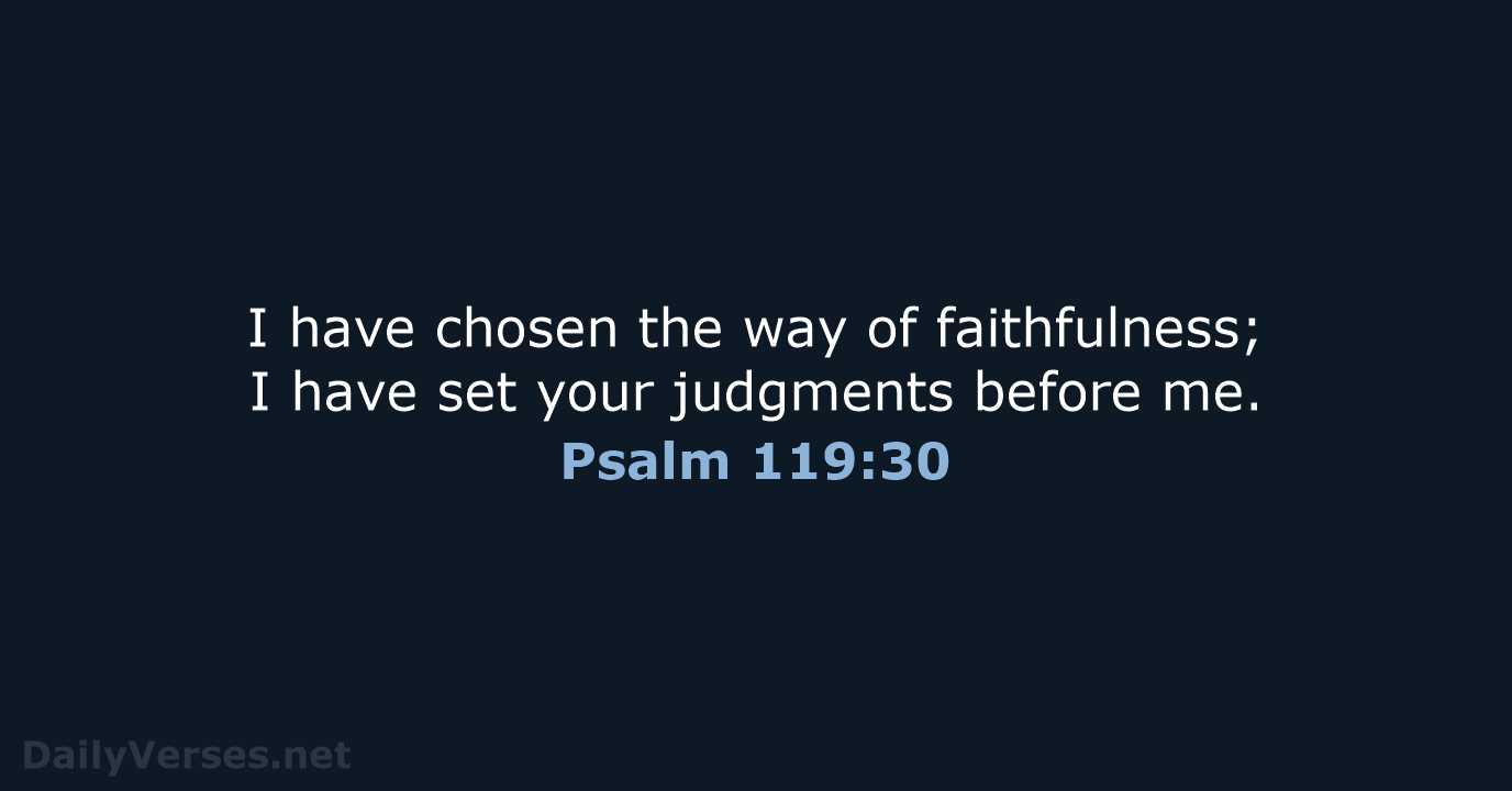 I have chosen the way of faithfulness; I have set your judgments before me. Psalm 119:30