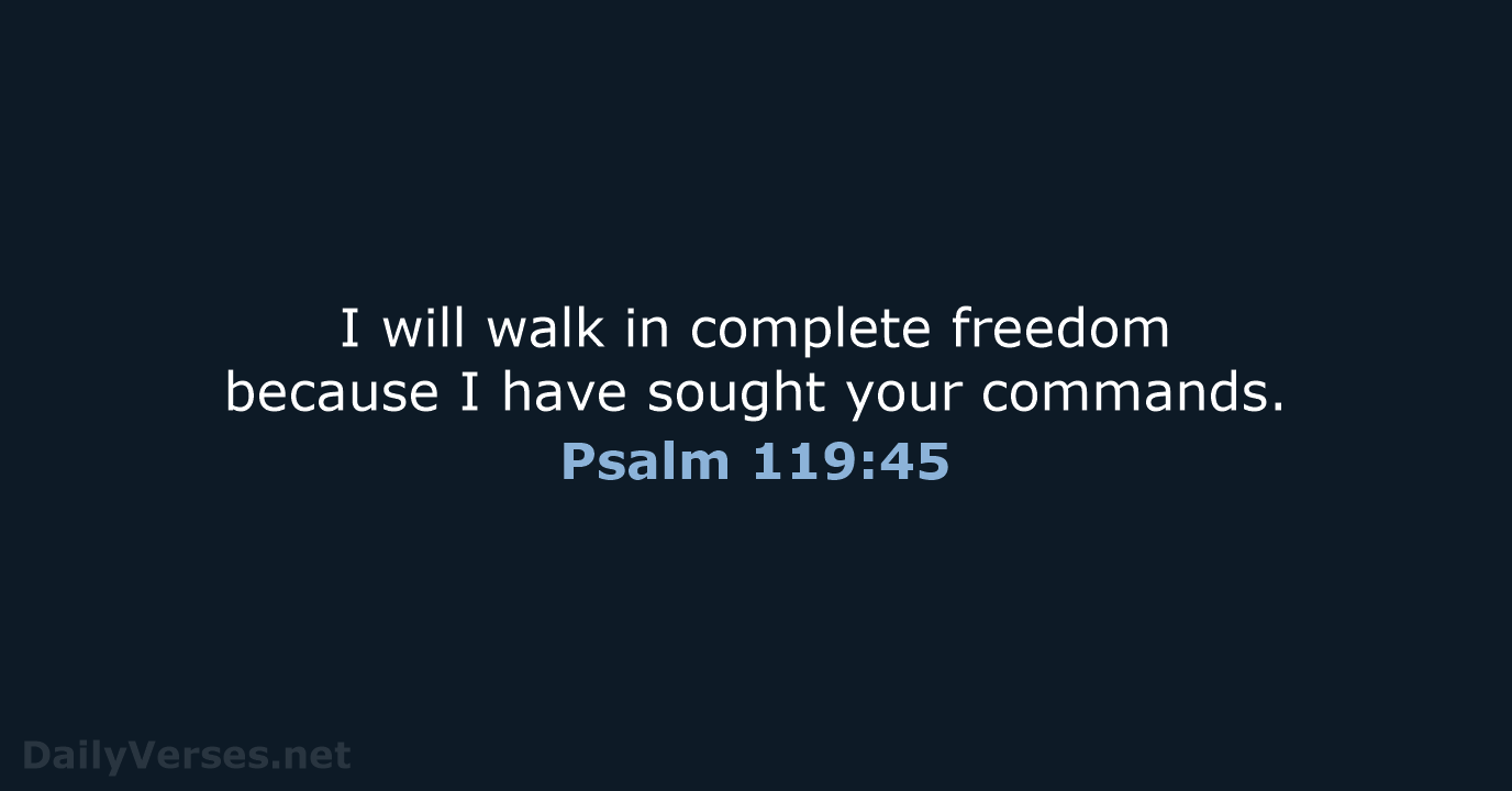 I will walk in complete freedom because I have sought your commands. Psalm 119:45