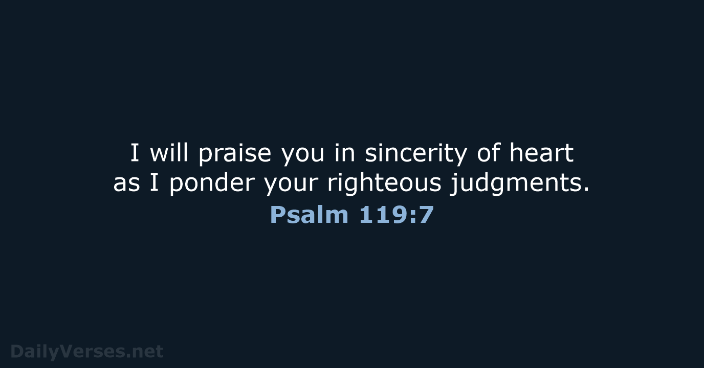 I will praise you in sincerity of heart as I ponder your righteous judgments. Psalm 119:7