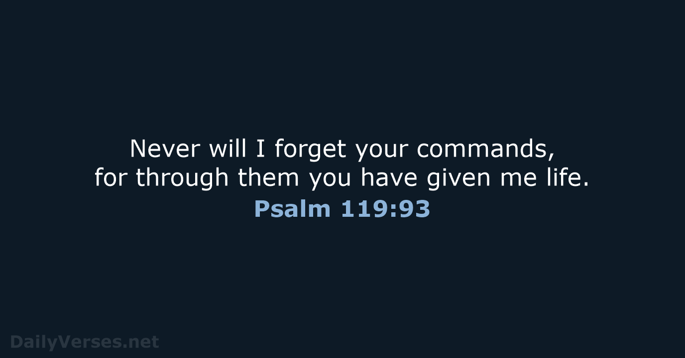 Never will I forget your commands, for through them you have given me life. Psalm 119:93