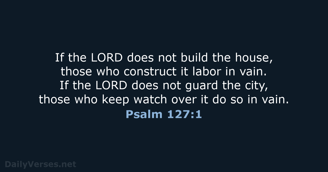 If the LORD does not build the house, those who construct it… Psalm 127:1