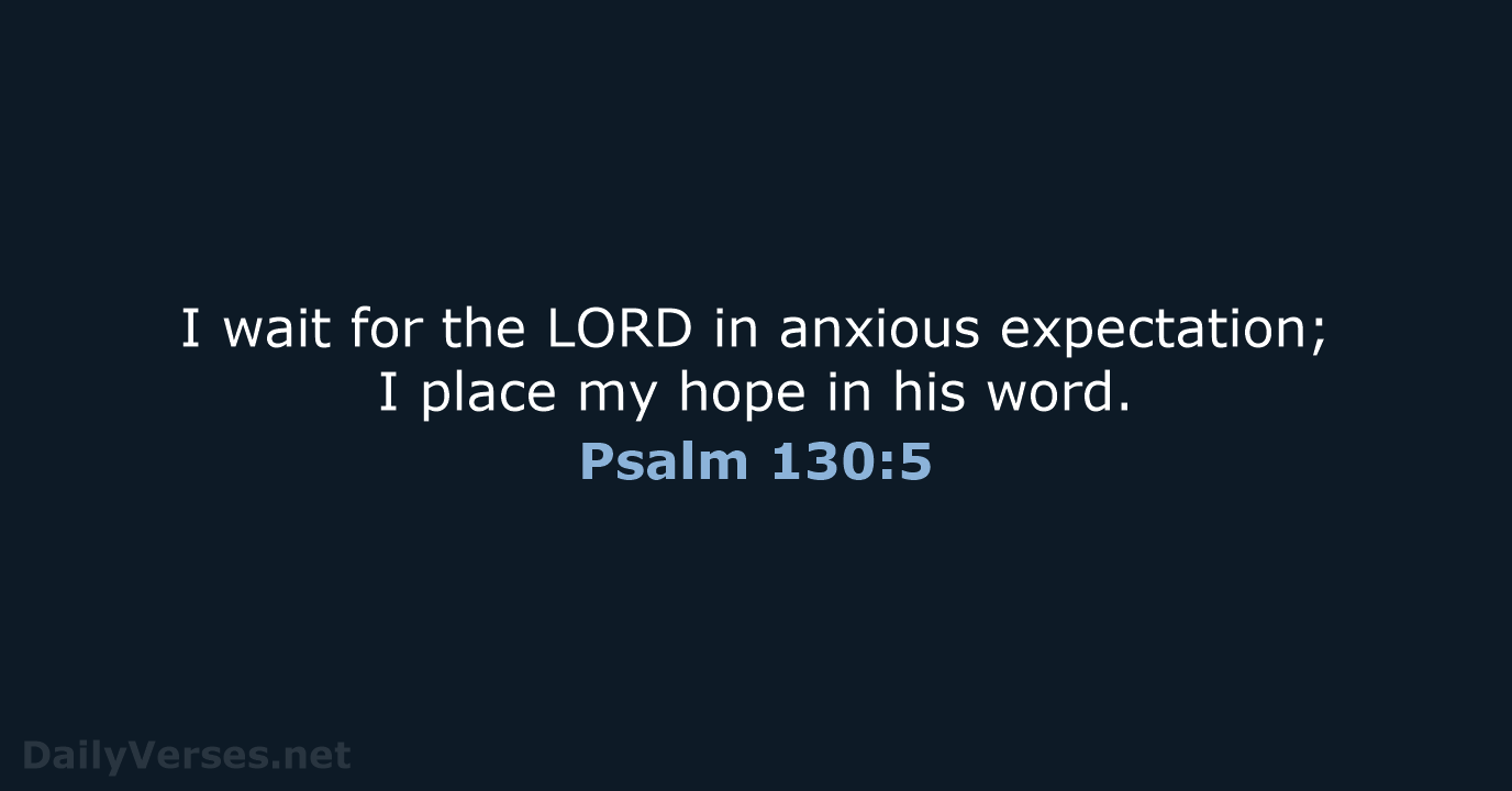 I wait for the LORD in anxious expectation; I place my hope… Psalm 130:5