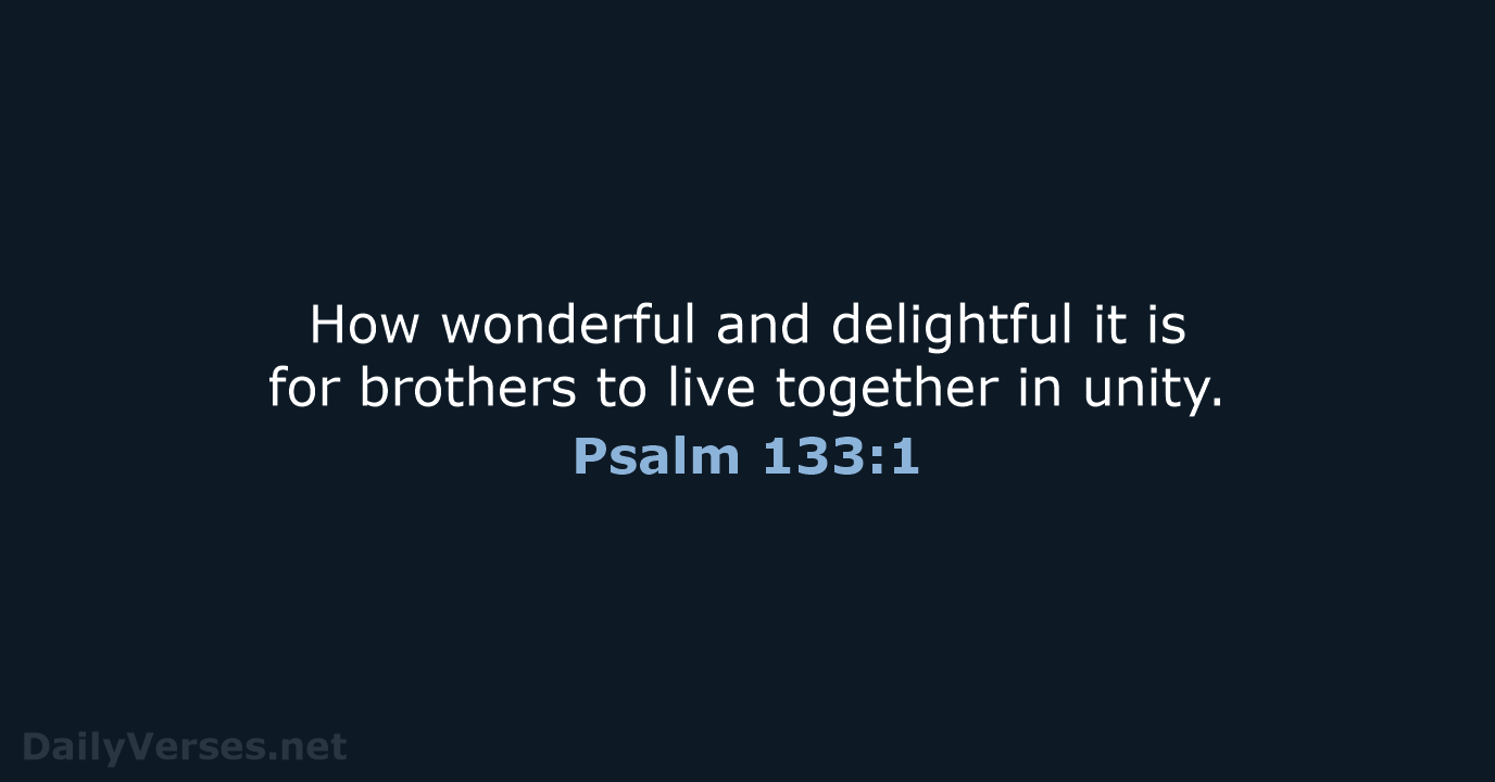How wonderful and delightful it is for brothers to live together in unity. Psalm 133:1