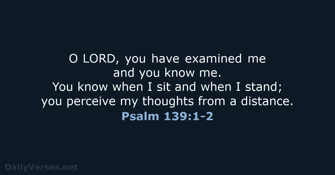 O LORD, you have examined me and you know me. You know when… Psalm 139:1-2