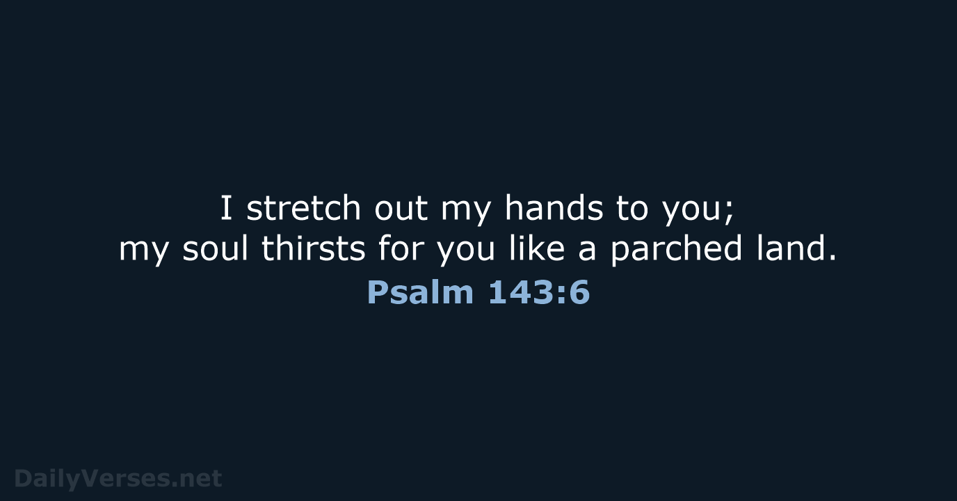 I stretch out my hands to you; my soul thirsts for you… Psalm 143:6