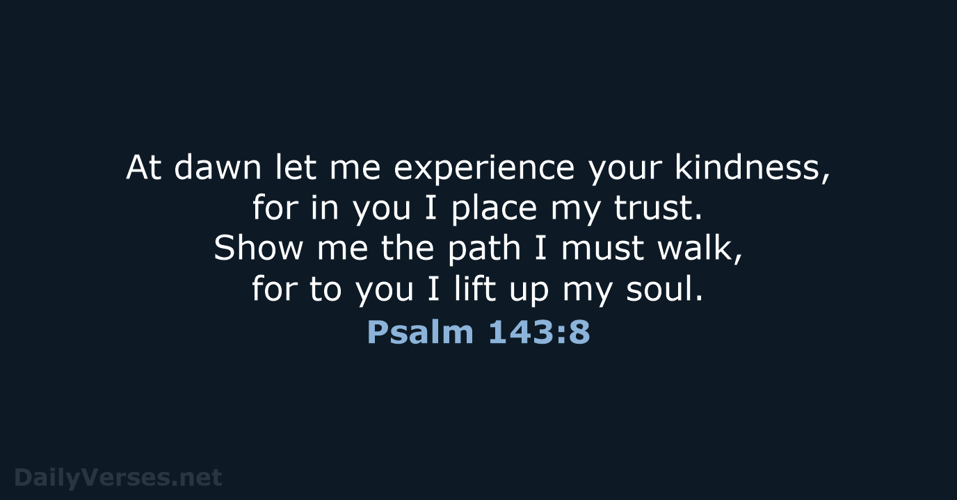 At dawn let me experience your kindness, for in you I place… Psalm 143:8