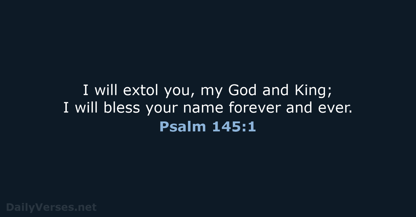 I will extol you, my God and King; I will bless your… Psalm 145:1