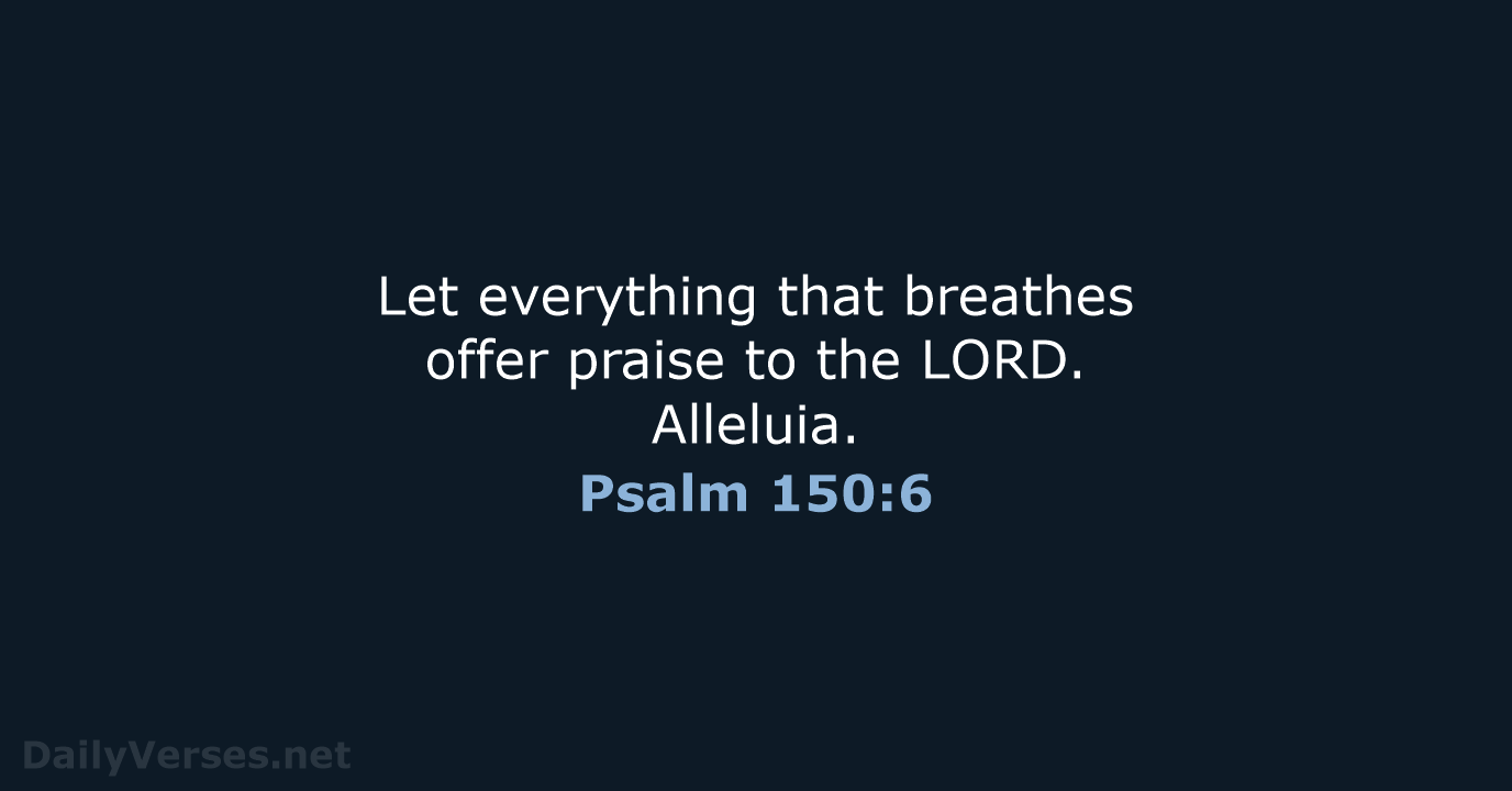 Let everything that breathes offer praise to the LORD. Alleluia. Psalm 150:6