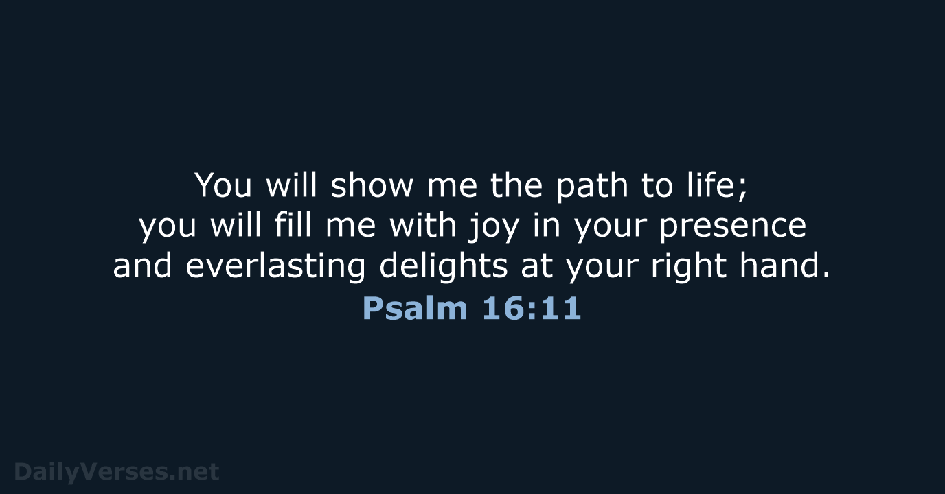 You will show me the path to life; you will fill me… Psalm 16:11