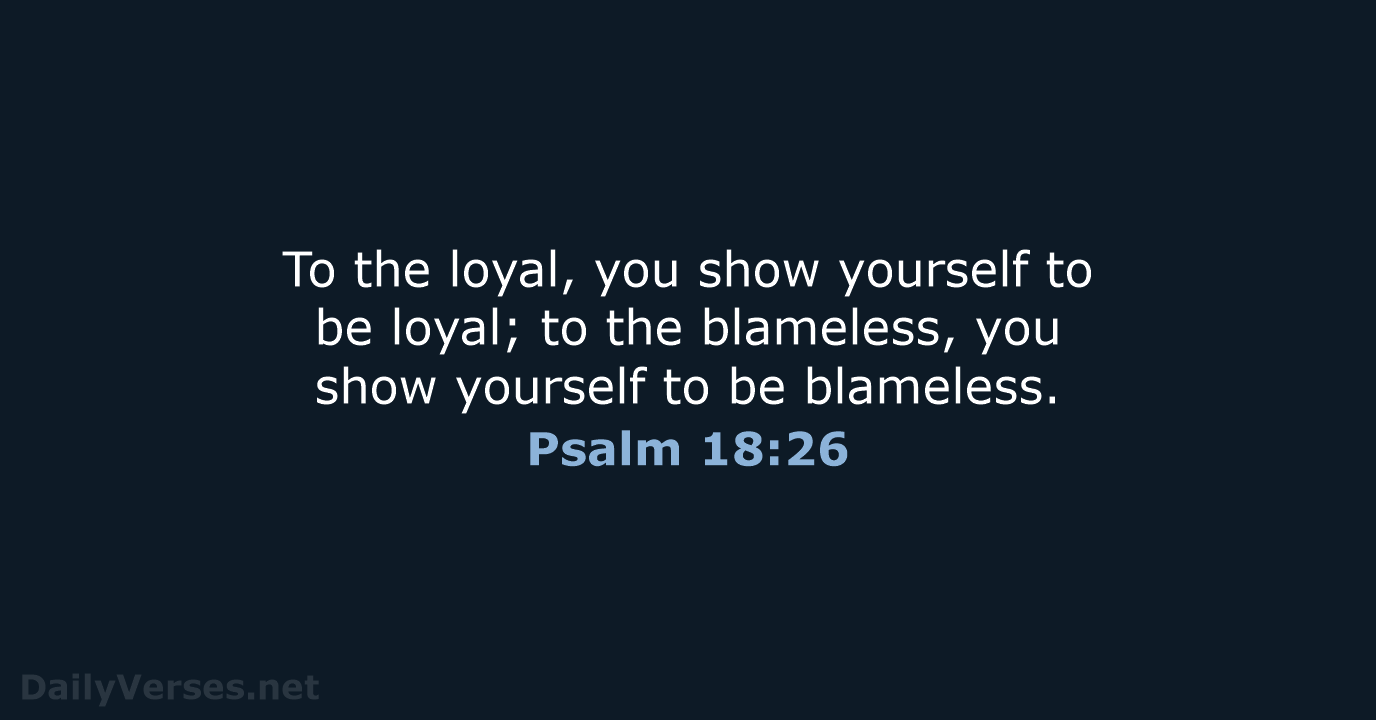 To the loyal, you show yourself to be loyal; to the blameless… Psalm 18:26